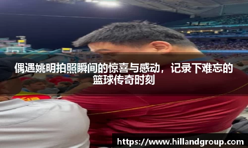 偶遇姚明拍照瞬间的惊喜与感动，记录下难忘的篮球传奇时刻