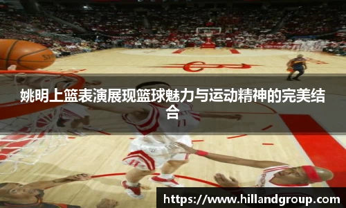 姚明上篮表演展现篮球魅力与运动精神的完美结合