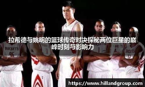 拉希德与姚明的篮球传奇对决探秘两位巨星的巅峰时刻与影响力