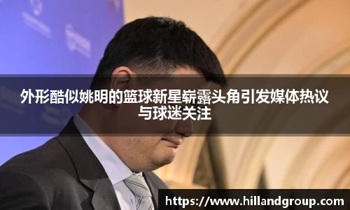 外形酷似姚明的篮球新星崭露头角引发媒体热议与球迷关注