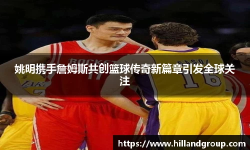 姚明携手詹姆斯共创篮球传奇新篇章引发全球关注