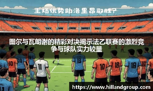 图尔与瓦朗谢的精彩对决揭示法乙联赛的激烈竞争与球队实力较量